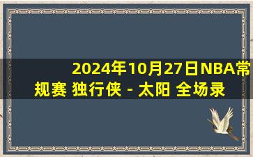 2024年10月27日NBA常规赛 独行侠 - 太阳 全场录像